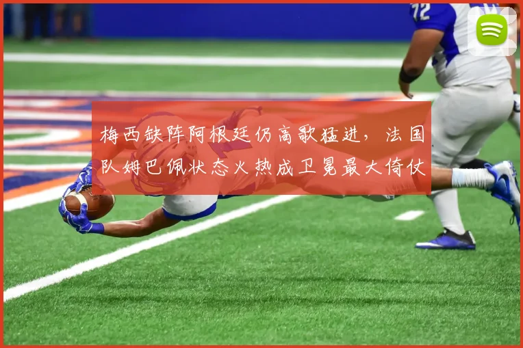 梅西缺阵阿根廷仍高歌猛进，法国队姆巴佩状态火热成卫冕最大倚仗