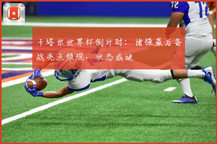 卡塔尔世界杯倒计时：诸强最后备战亮点频现，状态成谜
