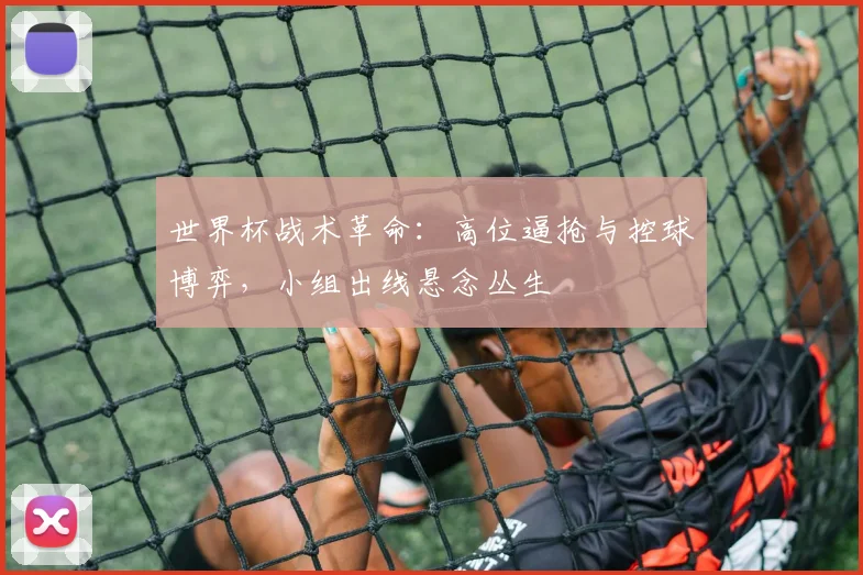 世界杯战术革命：高位逼抢与控球博弈，小组出线悬念丛生