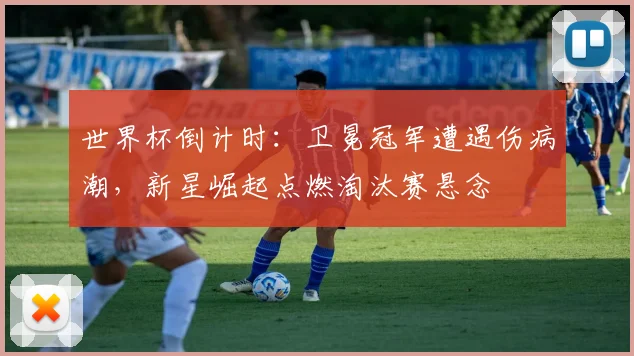 世界杯倒计时：卫冕冠军遭遇伤病潮，新星崛起点燃淘汰赛悬念