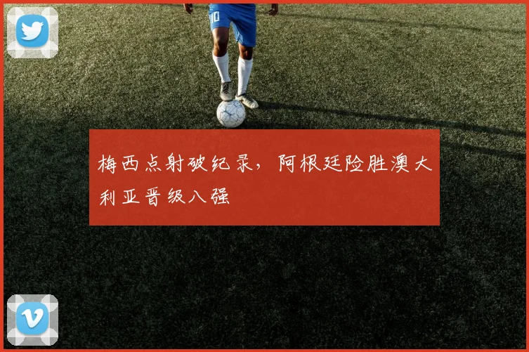梅西点射破纪录，阿根廷险胜澳大利亚晋级八强