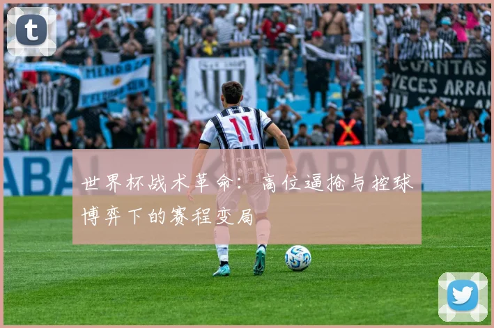 世界杯战术革命：高位逼抢与控球博弈下的赛程变局